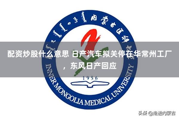 配资炒股什么意思 日产汽车拟关停在华常州工厂，东风日产回应