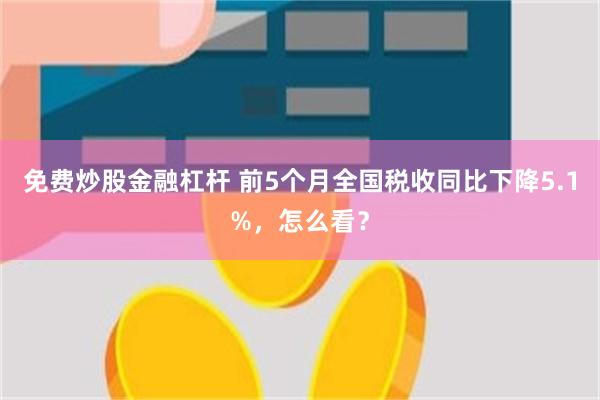 免费炒股金融杠杆 前5个月全国税收同比下降5.1%，怎么看？