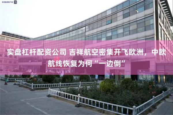 实盘杠杆配资公司 吉祥航空密集开飞欧洲，中欧航线恢复为何“一边倒”