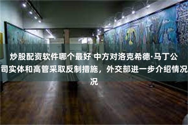 炒股配资软件哪个最好 中方对洛克希德·马丁公司实体和高管采取反制措施，外交部进一步介绍情况