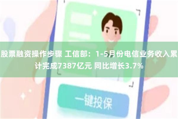 股票融资操作步骤 工信部：1-5月份电信业务收入累计完成7387亿元 同比增长3.7%