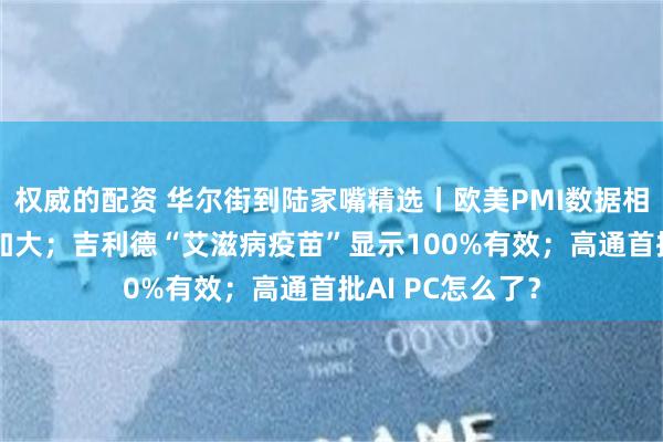 权威的配资 华尔街到陆家嘴精选丨欧美PMI数据相左 未来利差或加大；吉利德“艾滋病疫苗”显示100%有效；高通首批AI PC怎么了？