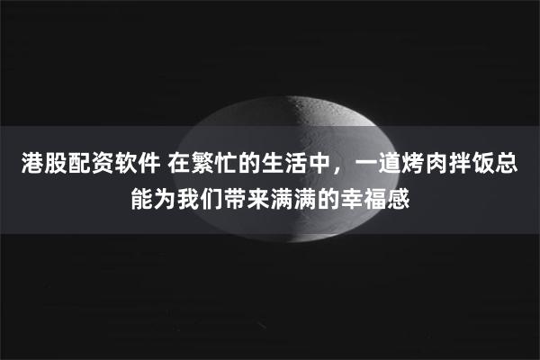 港股配资软件 在繁忙的生活中，一道烤肉拌饭总能为我们带来满满的幸福感