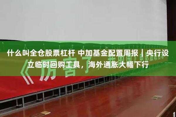 什么叫全仓股票杠杆 中加基金配置周报︱央行设立临时回购工具，海外通胀大幅下行