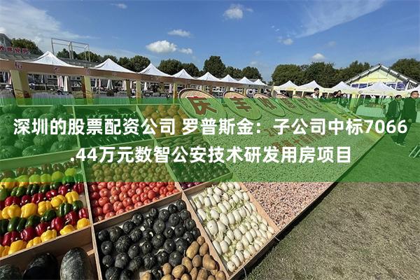 深圳的股票配资公司 罗普斯金：子公司中标7066.44万元数智公安技术研发用房项目