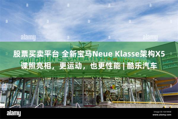 股票买卖平台 全新宝马Neue Klasse架构X5谍照亮相，更运动，也更性能 | 酷乐汽车