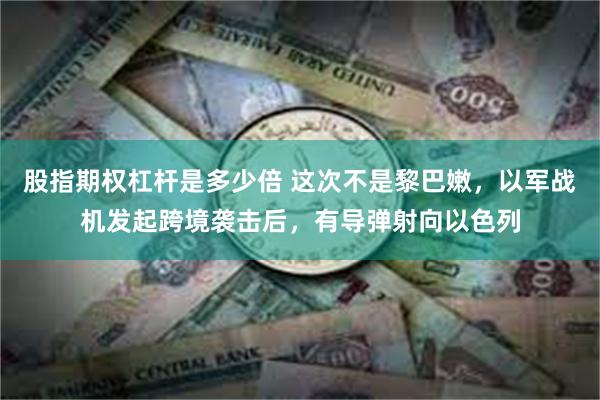 股指期权杠杆是多少倍 这次不是黎巴嫩，以军战机发起跨境袭击后，有导弹射向以色列