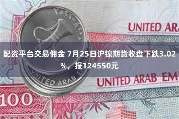 配资平台交易佣金 7月25日沪镍期货收盘下跌3.02%，报124550元