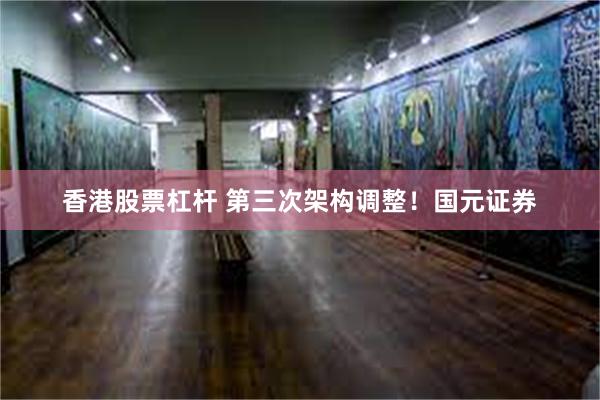 香港股票杠杆 第三次架构调整！国元证券