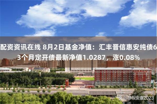 配资资讯在线 8月2日基金净值：汇丰晋信惠安纯债63个月定开债最新净值1.0287，涨0.08%