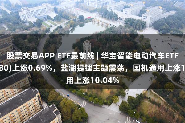 股票交易APP ETF最前线 | 华宝智能电动汽车ETF(516380)上涨0.69%，盐湖提锂主题震荡，国机通用上涨10.04%