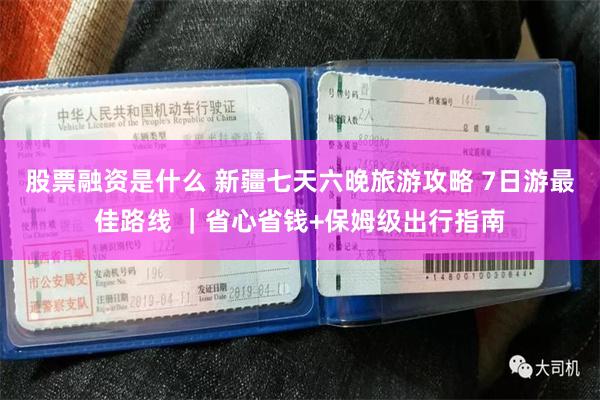 股票融资是什么 新疆七天六晚旅游攻略 7日游最佳路线 ｜省心省钱+保姆级出行指南