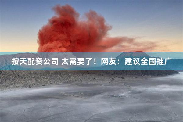 按天配资公司 太需要了！网友：建议全国推广