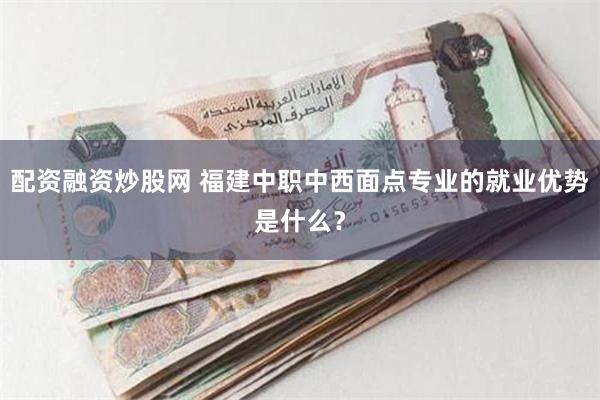 配资融资炒股网 福建中职中西面点专业的就业优势是什么？