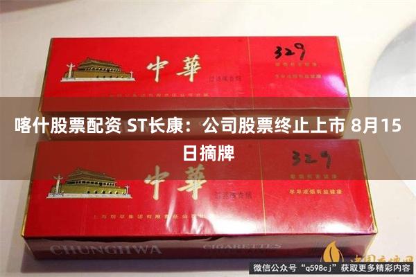 喀什股票配资 ST长康：公司股票终止上市 8月15日摘牌