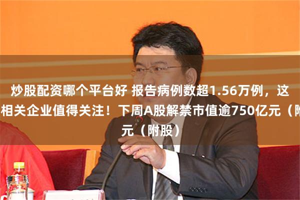 炒股配资哪个平台好 报告病例数超1.56万例，这三类相关企业值得关注！下周A股解禁市值逾750亿元（附股）