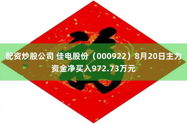 配资炒股公司 佳电股份（000922）8月20日主力资金净买入972.73万元