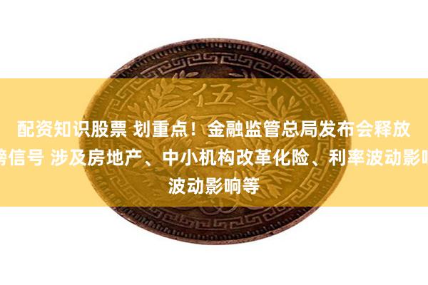 配资知识股票 划重点！金融监管总局发布会释放重磅信号 涉及房地产、中小机构改革化险、利率波动影响等