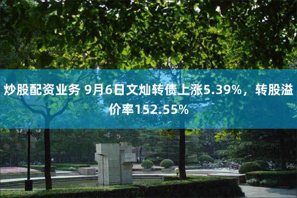 炒股配资业务 9月6日文灿转债上涨5.39%，转股溢价率152.55%