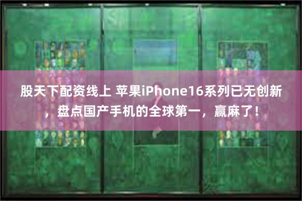 股天下配资线上 苹果iPhone16系列已无创新，盘点国产手机的全球第一，赢麻了！