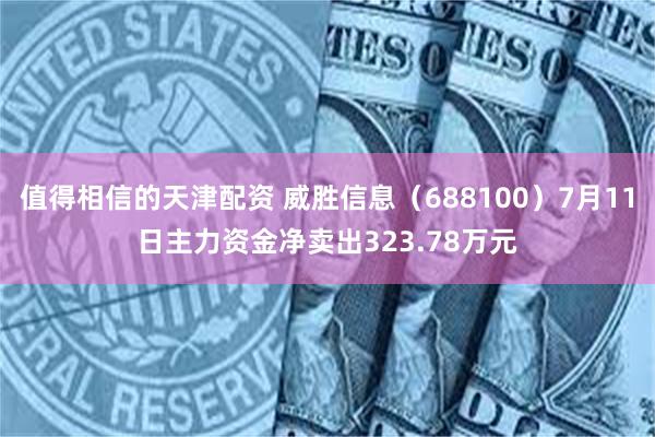 值得相信的天津配资 威胜信息（688100）7月11日主力资金净卖出323.78万元