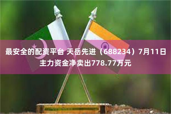 最安全的配资平台 天岳先进（688234）7月11日主力资金净卖出778.77万元