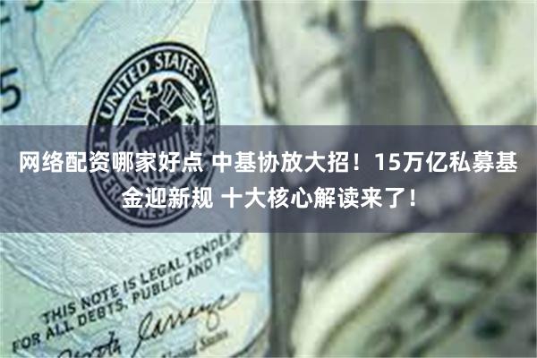 网络配资哪家好点 中基协放大招！15万亿私募基金迎新规 十大核心解读来了！