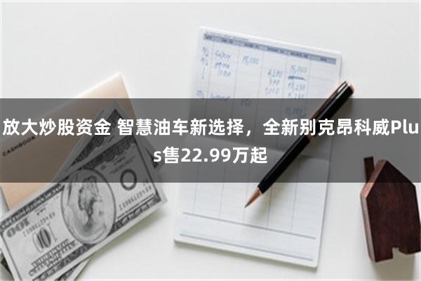 放大炒股资金 智慧油车新选择，全新别克昂科威Plus售22.99万起