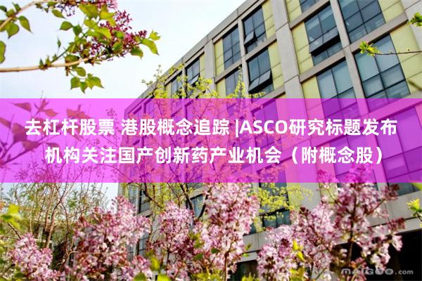 去杠杆股票 港股概念追踪 |ASCO研究标题发布 机构关注国产创新药产业机会（附概念股）