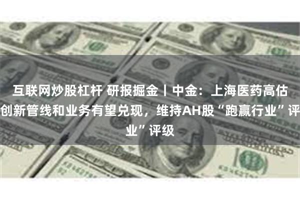 互联网炒股杠杆 研报掘金丨中金：上海医药高估值创新管线和业务有望兑现，维持AH股“跑赢行业”评级