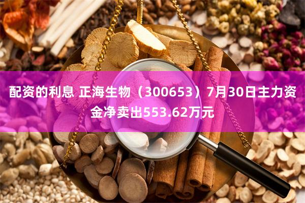 配资的利息 正海生物（300653）7月30日主力资金净卖出553.62万元