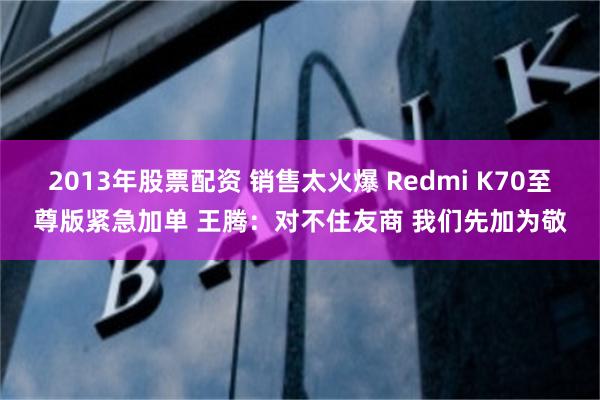 2013年股票配资 销售太火爆 Redmi K70至尊版紧急加单 王腾：对不住友商 我们先加为敬