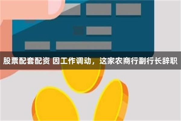 股票配套配资 因工作调动，这家农商行副行长辞职