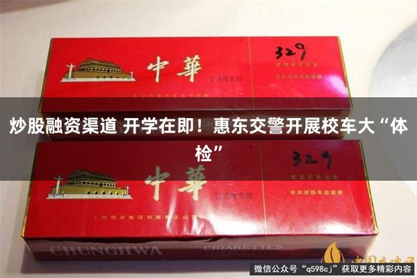 炒股融资渠道 开学在即！惠东交警开展校车大“体检”