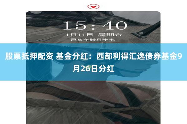 股票抵押配资 基金分红：西部利得汇逸债券基金9月26日分红