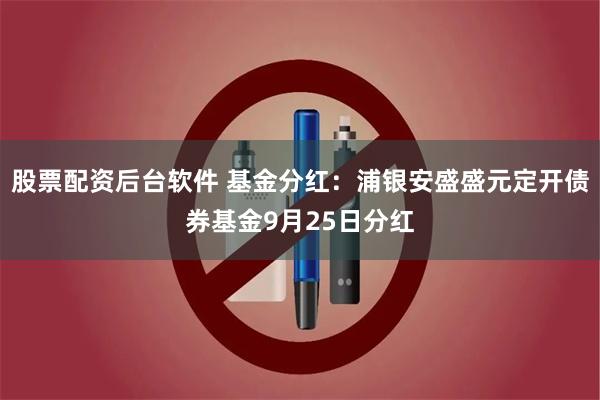 股票配资后台软件 基金分红：浦银安盛盛元定开债券基金9月25日分红