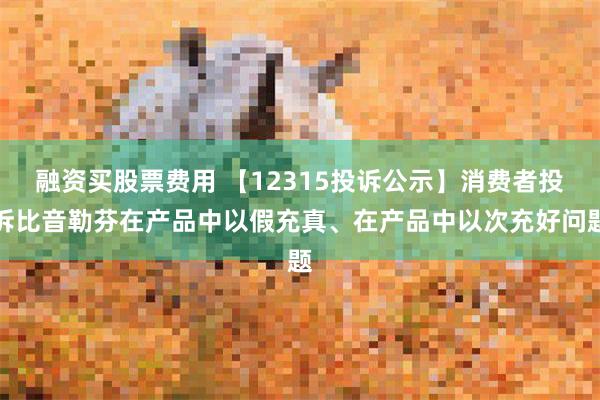 融资买股票费用 【12315投诉公示】消费者投诉比音勒芬在产品中以假充真、在产品中以次充好问题