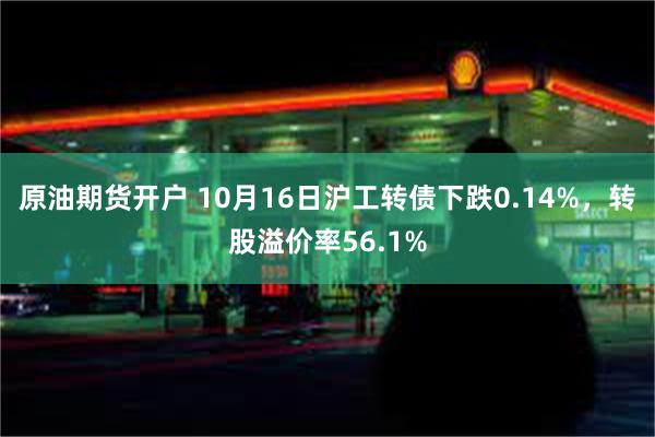 原油期货开户 10月16日沪工转债下跌0.14%，转股溢价率56.1%