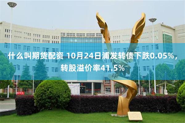 什么叫期货配资 10月24日浦发转债下跌0.05%，转股溢价率41.5%