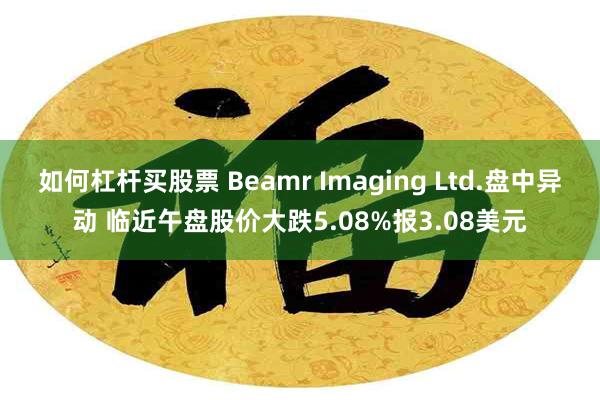 如何杠杆买股票 Beamr Imaging Ltd.盘中异动 临近午盘股价大跌5.08%报3.08美元