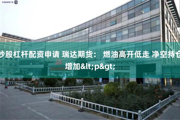 炒股杠杆配资申请 瑞达期货： 燃油高开低走 净空持仓增加<p>