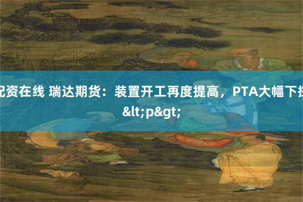 配资在线 瑞达期货：装置开工再度提高，PTA大幅下探<p>