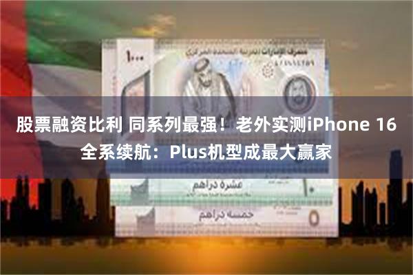 股票融资比利 同系列最强！老外实测iPhone 16全系续航：Plus机型成最大赢家