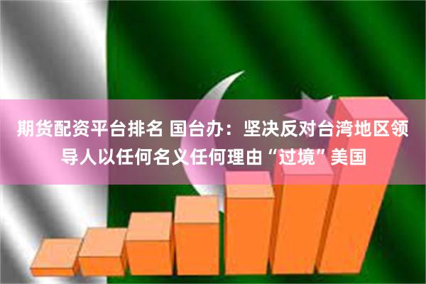 期货配资平台排名 国台办：坚决反对台湾地区领导人以任何名义任何理由“过境”美国