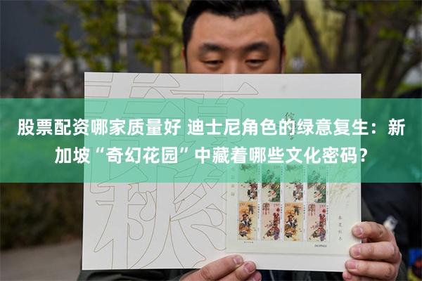 股票配资哪家质量好 迪士尼角色的绿意复生：新加坡“奇幻花园”中藏着哪些文化密码？