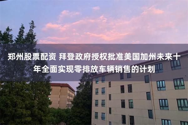 郑州股票配资 拜登政府授权批准美国加州未来十年全面实现零排放车辆销售的计划