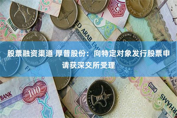 股票融资渠道 厚普股份：向特定对象发行股票申请获深交所受理