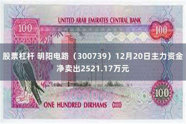 股票杠杆 明阳电路（300739）12月20日主力资金净卖出2521.17万元