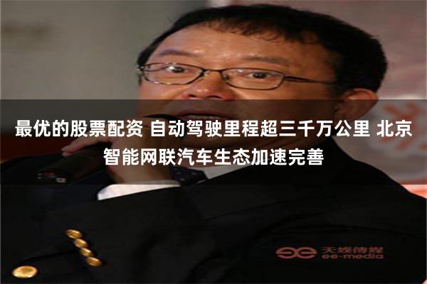 最优的股票配资 自动驾驶里程超三千万公里 北京智能网联汽车生态加速完善