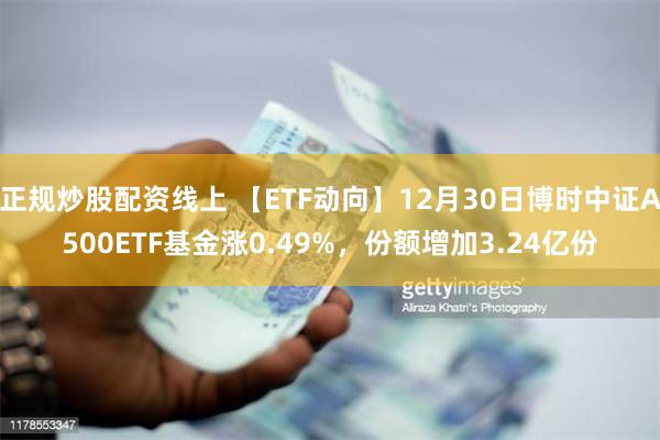 正规炒股配资线上 【ETF动向】12月30日博时中证A500ETF基金涨0.49%，份额增加3.24亿份